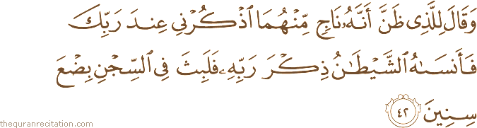 وَقَالَ لِلَّذِي ظَنَّ أَنَّهُ نَاجٍ مِنْهُمَا اذْكُرْنِي عِنْدَ رَبِّكَ فَأَنْسَاهُ الشَّيْطَانُ ذِكْرَ رَبِّهِ فَلَبِثَ فِي السِّجْنِ بِضْعَ سِنِينَ