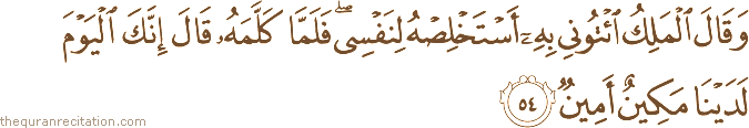 وَقَالَ الْمَلِكُ ائْتُونِي بِهِ أَسْتَخْلِصْهُ لِنَفْسِي ۖ فَلَمَّا كَلَّمَهُ قَالَ إِنَّكَ الْيَوْمَ لَدَيْنَا مَكِينٌ أَمِينٌ