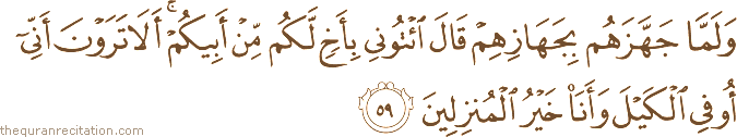 وَلَمَّا جَهَّزَهُمْ بِجَهَازِهِمْ قَالَ ائْتُونِي بِأَخٍ لَكُمْ مِنْ أَبِيكُمْ ۚ أَلَا تَرَوْنَ أَنِّي أُوفِي الْكَيْلَ وَأَنَا خَيْرُ الْمُنْزِلِينَ