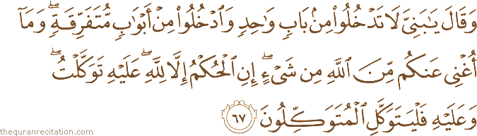 وَقَالَ يَا بَنِيَّ لَا تَدْخُلُوا مِنْ بَابٍ وَاحِدٍ وَادْخُلُوا مِنْ أَبْوَابٍ مُتَفَرِّقَةٍ ۖ وَمَا أُغْنِي عَنْكُمْ مِنَ اللَّهِ مِنْ شَيْءٍ ۖ إِنِ الْحُكْمُ إِلَّا لِلَّهِ ۖ عَلَيْهِ تَوَكَّلْتُ ۖ وَعَلَيْهِ فَلْيَتَوَكَّلِ الْمُتَوَكِّلُونَ