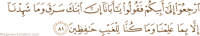 ارْجِعُوا إِلَىٰ أَبِيكُمْ فَقُولُوا يَا أَبَانَا إِنَّ ابْنَكَ سَرَقَ وَمَا شَهِدْنَا إِلَّا بِمَا عَلِمْنَا وَمَا كُنَّا لِلْغَيْبِ حَافِظِينَ