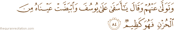 وَتَوَلَّىٰ عَنْهُمْ وَقَالَ يَا أَسَفَىٰ عَلَىٰ يُوسُفَ وَابْيَضَّتْ عَيْنَاهُ مِنَ الْحُزْنِ فَهُوَ كَظِيمٌ