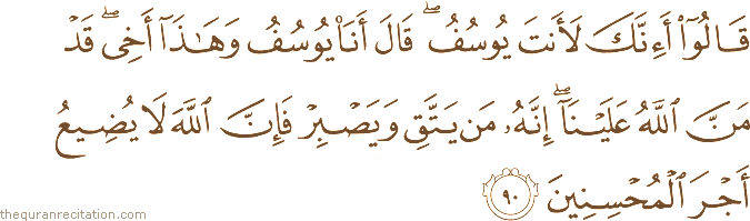 قَالُوا أَإِنَّكَ لَأَنْتَ يُوسُفُ ۖ قَالَ أَنَا يُوسُفُ وَهَٰذَا أَخِي ۖ قَدْ مَنَّ اللَّهُ عَلَيْنَا ۖ إِنَّهُ مَنْ يَتَّقِ وَيَصْبِرْ فَإِنَّ اللَّهَ لَا يُضِيعُ أَجْرَ الْمُحْسِنِينَ