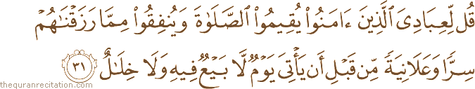 قُلْ لِعِبَادِيَ الَّذِينَ آمَنُوا يُقِيمُوا الصَّلَاةَ وَيُنْفِقُوا مِمَّا رَزَقْنَاهُمْ سِرًّا وَعَلَانِيَةً مِنْ قَبْلِ أَنْ يَأْتِيَ يَوْمٌ لَا بَيْعٌ فِيهِ وَلَا خِلَالٌ
