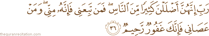 رَبِّ إِنَّهُنَّ أَضْلَلْنَ كَثِيرًا مِنَ النَّاسِ ۖ فَمَنْ تَبِعَنِي فَإِنَّهُ مِنِّي ۖ وَمَنْ عَصَانِي فَإِنَّكَ غَفُورٌ رَحِيمٌ