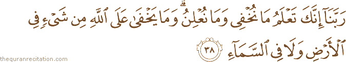رَبَّنَا إِنَّكَ تَعْلَمُ مَا نُخْفِي وَمَا نُعْلِنُ ۗ وَمَا يَخْفَىٰ عَلَى اللَّهِ مِنْ شَيْءٍ فِي الْأَرْضِ وَلَا فِي السَّمَاءِ