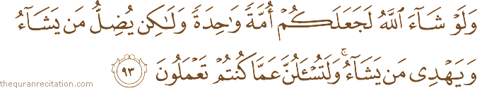 وَلَوْ شَاءَ اللَّهُ لَجَعَلَكُمْ أُمَّةً وَاحِدَةً وَلَٰكِنْ يُضِلُّ مَنْ يَشَاءُ وَيَهْدِي مَنْ يَشَاءُ ۚ وَلَتُسْأَلُنَّ عَمَّا كُنْتُمْ تَعْمَلُونَ