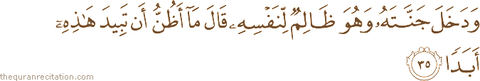 وَدَخَلَ جَنَّتَهُ وَهُوَ ظَالِمٌ لِنَفْسِهِ قَالَ مَا أَظُنُّ أَنْ تَبِيدَ هَٰذِهِ أَبَدًا