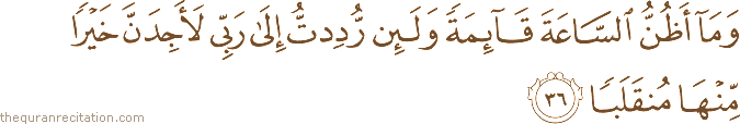 وَمَا أَظُنُّ السَّاعَةَ قَائِمَةً وَلَئِنْ رُدِدْتُ إِلَىٰ رَبِّي لَأَجِدَنَّ خَيْرًا مِنْهَا مُنْقَلَبًا