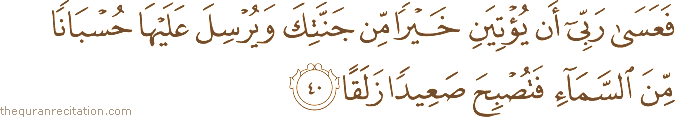 فَعَسَىٰ رَبِّي أَنْ يُؤْتِيَنِ خَيْرًا مِنْ جَنَّتِكَ وَيُرْسِلَ عَلَيْهَا حُسْبَانًا مِنَ السَّمَاءِ فَتُصْبِحَ صَعِيدًا زَلَقًا