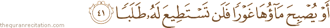 أَوْ يُصْبِحَ مَاؤُهَا غَوْرًا فَلَنْ تَسْتَطِيعَ لَهُ طَلَبًا