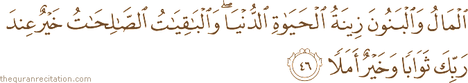 الْمَالُ وَالْبَنُونَ زِينَةُ الْحَيَاةِ الدُّنْيَا ۖ وَالْبَاقِيَاتُ الصَّالِحَاتُ خَيْرٌ عِنْدَ رَبِّكَ ثَوَابًا وَخَيْرٌ أَمَلًا