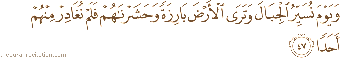 وَيَوْمَ نُسَيِّرُ الْجِبَالَ وَتَرَى الْأَرْضَ بَارِزَةً وَحَشَرْنَاهُمْ فَلَمْ نُغَادِرْ مِنْهُمْ أَحَدًا