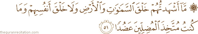 مَا أَشْهَدْتُهُمْ خَلْقَ السَّمَاوَاتِ وَالْأَرْضِ وَلَا خَلْقَ أَنْفُسِهِمْ وَمَا كُنْتُ مُتَّخِذَ الْمُضِلِّينَ عَضُدًا