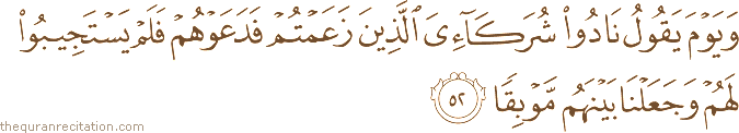 وَيَوْمَ يَقُولُ نَادُوا شُرَكَائِيَ الَّذِينَ زَعَمْتُمْ فَدَعَوْهُمْ فَلَمْ يَسْتَجِيبُوا لَهُمْ وَجَعَلْنَا بَيْنَهُمْ مَوْبِقًا