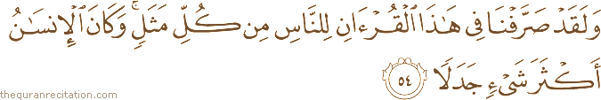 وَلَقَدْ صَرَّفْنَا فِي هَٰذَا الْقُرْآنِ لِلنَّاسِ مِنْ كُلِّ مَثَلٍ ۚ وَكَانَ الْإِنْسَانُ أَكْثَرَ شَيْءٍ جَدَلًا