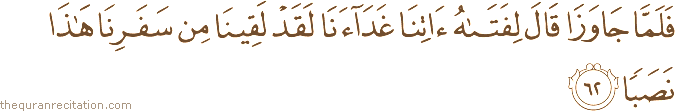 فَلَمَّا جَاوَزَا قَالَ لِفَتَاهُ آتِنَا غَدَاءَنَا لَقَدْ لَقِينَا مِنْ سَفَرِنَا هَٰذَا نَصَبًا