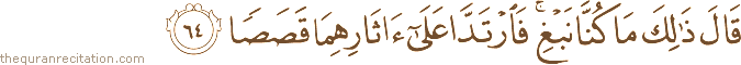 قَالَ ذَٰلِكَ مَا كُنَّا نَبْغِ ۚ فَارْتَدَّا عَلَىٰ آثَارِهِمَا قَصَصًا