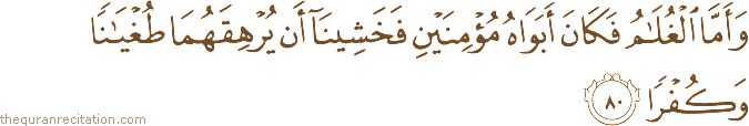 وَأَمَّا الْغُلَامُ فَكَانَ أَبَوَاهُ مُؤْمِنَيْنِ فَخَشِينَا أَنْ يُرْهِقَهُمَا طُغْيَانًا وَكُفْرًا