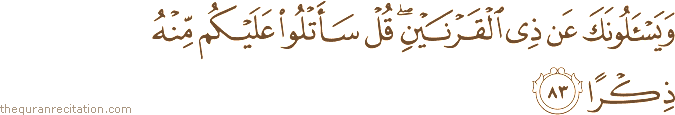 وَيَسْأَلُونَكَ عَنْ ذِي الْقَرْنَيْنِ ۖ قُلْ سَأَتْلُو عَلَيْكُمْ مِنْهُ ذِكْرًا