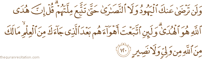 وَلَنْ تَرْضَىٰ عَنْكَ الْيَهُودُ وَلَا النَّصَارَىٰ حَتَّىٰ تَتَّبِعَ مِلَّتَهُمْ ۗ قُلْ إِنَّ هُدَى اللَّهِ هُوَ الْهُدَىٰ ۗ وَلَئِنِ اتَّبَعْتَ أَهْوَاءَهُمْ بَعْدَ الَّذِي جَاءَكَ مِنَ الْعِلْمِ ۙ مَا لَكَ مِنَ اللَّهِ مِنْ وَلِيٍّ وَلَا نَصِيرٍ