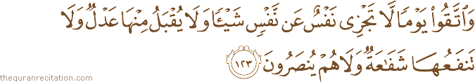 وَاتَّقُوا يَوْمًا لَا تَجْزِي نَفْسٌ عَنْ نَفْسٍ شَيْئًا وَلَا يُقْبَلُ مِنْهَا عَدْلٌ وَلَا تَنْفَعُهَا شَفَاعَةٌ وَلَا هُمْ يُنْصَرُونَ