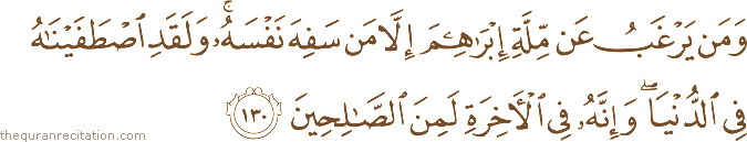 وَمَنْ يَرْغَبُ عَنْ مِلَّةِ إِبْرَاهِيمَ إِلَّا مَنْ سَفِهَ نَفْسَهُ ۚ وَلَقَدِ اصْطَفَيْنَاهُ فِي الدُّنْيَا ۖ وَإِنَّهُ فِي الْآخِرَةِ لَمِنَ الصَّالِحِينَ