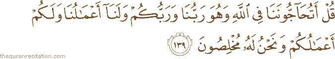 قُلْ أَتُحَاجُّونَنَا فِي اللَّهِ وَهُوَ رَبُّنَا وَرَبُّكُمْ وَلَنَا أَعْمَالُنَا وَلَكُمْ أَعْمَالُكُمْ وَنَحْنُ لَهُ مُخْلِصُونَ