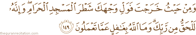 وَمِنْ حَيْثُ خَرَجْتَ فَوَلِّ وَجْهَكَ شَطْرَ الْمَسْجِدِ الْحَرَامِ ۖ وَإِنَّهُ لَلْحَقُّ مِنْ رَبِّكَ ۗ وَمَا اللَّهُ بِغَافِلٍ عَمَّا تَعْمَلُونَ
