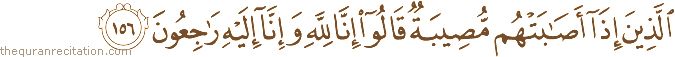 الَّذِينَ إِذَا أَصَابَتْهُمْ مُصِيبَةٌ قَالُوا إِنَّا لِلَّهِ وَإِنَّا إِلَيْهِ رَاجِعُونَ