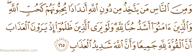 وَمِنَ النَّاسِ مَنْ يَتَّخِذُ مِنْ دُونِ اللَّهِ أَنْدَادًا يُحِبُّونَهُمْ كَحُبِّ اللَّهِ ۖ وَالَّذِينَ آمَنُوا أَشَدُّ حُبًّا لِلَّهِ ۗ وَلَوْ يَرَى الَّذِينَ ظَلَمُوا إِذْ يَرَوْنَ الْعَذَابَ أَنَّ الْقُوَّةَ لِلَّهِ جَمِيعًا وَأَنَّ اللَّهَ شَدِيدُ الْعَذَابِ