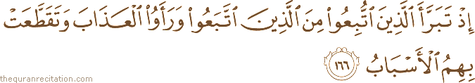 إِذْ تَبَرَّأَ الَّذِينَ اتُّبِعُوا مِنَ الَّذِينَ اتَّبَعُوا وَرَأَوُا الْعَذَابَ وَتَقَطَّعَتْ بِهِمُ الْأَسْبَابُ