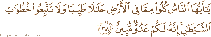 يَا أَيُّهَا النَّاسُ كُلُوا مِمَّا فِي الْأَرْضِ حَلَالًا طَيِّبًا وَلَا تَتَّبِعُوا خُطُوَاتِ الشَّيْطَانِ ۚ إِنَّهُ لَكُمْ عَدُوٌّ مُبِينٌ