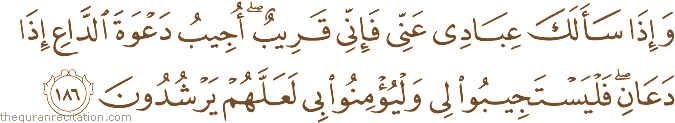 وَإِذَا سَأَلَكَ عِبَادِي عَنِّي فَإِنِّي قَرِيبٌ ۖ أُجِيبُ دَعْوَةَ الدَّاعِ إِذَا دَعَانِ ۖ فَلْيَسْتَجِيبُوا لِي وَلْيُؤْمِنُوا بِي لَعَلَّهُمْ يَرْشُدُونَ