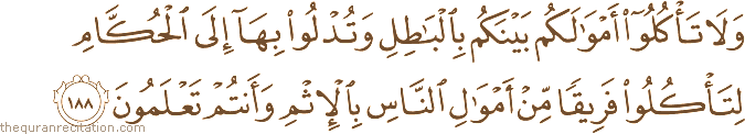 وَلَا تَأْكُلُوا أَمْوَالَكُمْ بَيْنَكُمْ بِالْبَاطِلِ وَتُدْلُوا بِهَا إِلَى الْحُكَّامِ لِتَأْكُلُوا فَرِيقًا مِنْ أَمْوَالِ النَّاسِ بِالْإِثْمِ وَأَنْتُمْ تَعْلَمُونَ