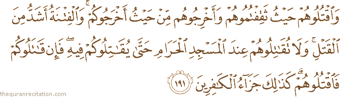 وَاقْتُلُوهُمْ حَيْثُ ثَقِفْتُمُوهُمْ وَأَخْرِجُوهُمْ مِنْ حَيْثُ أَخْرَجُوكُمْ ۚ وَالْفِتْنَةُ أَشَدُّ مِنَ الْقَتْلِ ۚ وَلَا تُقَاتِلُوهُمْ عِنْدَ الْمَسْجِدِ الْحَرَامِ حَتَّىٰ يُقَاتِلُوكُمْ فِيهِ ۖ فَإِنْ قَاتَلُوكُمْ فَاقْتُلُوهُمْ ۗ كَذَٰلِكَ جَزَاءُ الْكَافِرِينَ