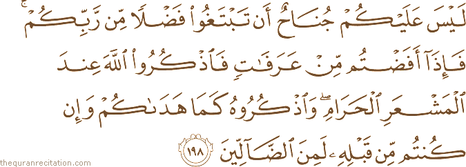 لَيْسَ عَلَيْكُمْ جُنَاحٌ أَنْ تَبْتَغُوا فَضْلًا مِنْ رَبِّكُمْ ۚ فَإِذَا أَفَضْتُمْ مِنْ عَرَفَاتٍ فَاذْكُرُوا اللَّهَ عِنْدَ الْمَشْعَرِ الْحَرَامِ ۖ وَاذْكُرُوهُ كَمَا هَدَاكُمْ وَإِنْ كُنْتُمْ مِنْ قَبْلِهِ لَمِنَ الضَّالِّينَ