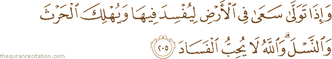 وَإِذَا تَوَلَّىٰ سَعَىٰ فِي الْأَرْضِ لِيُفْسِدَ فِيهَا وَيُهْلِكَ الْحَرْثَ وَالنَّسْلَ ۗ وَاللَّهُ لَا يُحِبُّ الْفَسَادَ