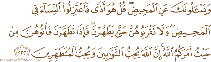 وَيَسْأَلُونَكَ عَنِ الْمَحِيضِ ۖ قُلْ هُوَ أَذًى فَاعْتَزِلُوا النِّسَاءَ فِي الْمَحِيضِ ۖ وَلَا تَقْرَبُوهُنَّ حَتَّىٰ يَطْهُرْنَ ۖ فَإِذَا تَطَهَّرْنَ فَأْتُوهُنَّ مِنْ حَيْثُ أَمَرَكُمُ اللَّهُ ۚ إِنَّ اللَّهَ يُحِبُّ التَّوَّابِينَ وَيُحِبُّ الْمُتَطَهِّرِينَ
