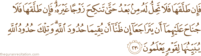 فَإِنْ طَلَّقَهَا فَلَا تَحِلُّ لَهُ مِنْ بَعْدُ حَتَّىٰ تَنْكِحَ زَوْجًا غَيْرَهُ ۗ فَإِنْ طَلَّقَهَا فَلَا جُنَاحَ عَلَيْهِمَا أَنْ يَتَرَاجَعَا إِنْ ظَنَّا أَنْ يُقِيمَا حُدُودَ اللَّهِ ۗ وَتِلْكَ حُدُودُ اللَّهِ يُبَيِّنُهَا لِقَوْمٍ يَعْلَمُونَ