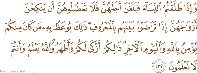 وَإِذَا طَلَّقْتُمُ النِّسَاءَ فَبَلَغْنَ أَجَلَهُنَّ فَلَا تَعْضُلُوهُنَّ أَنْ يَنْكِحْنَ أَزْوَاجَهُنَّ إِذَا تَرَاضَوْا بَيْنَهُمْ بِالْمَعْرُوفِ ۗ ذَٰلِكَ يُوعَظُ بِهِ مَنْ كَانَ مِنْكُمْ يُؤْمِنُ بِاللَّهِ وَالْيَوْمِ الْآخِرِ ۗ ذَٰلِكُمْ أَزْكَىٰ لَكُمْ وَأَطْهَرُ ۗ وَاللَّهُ يَعْلَمُ وَأَنْتُمْ لَا تَعْلَمُونَ