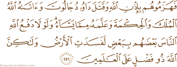 فَهَزَمُوهُمْ بِإِذْنِ اللَّهِ وَقَتَلَ دَاوُودُ جَالُوتَ وَآتَاهُ اللَّهُ الْمُلْكَ وَالْحِكْمَةَ وَعَلَّمَهُ مِمَّا يَشَاءُ ۗ وَلَوْلَا دَفْعُ اللَّهِ النَّاسَ بَعْضَهُمْ بِبَعْضٍ لَفَسَدَتِ الْأَرْضُ وَلَٰكِنَّ اللَّهَ ذُو فَضْلٍ عَلَى الْعَالَمِينَ