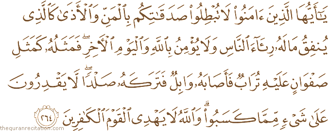 يَا أَيُّهَا الَّذِينَ آمَنُوا لَا تُبْطِلُوا صَدَقَاتِكُمْ بِالْمَنِّ وَالْأَذَىٰ كَالَّذِي يُنْفِقُ مَالَهُ رِئَاءَ النَّاسِ وَلَا يُؤْمِنُ بِاللَّهِ وَالْيَوْمِ الْآخِرِ ۖ فَمَثَلُهُ كَمَثَلِ صَفْوَانٍ عَلَيْهِ تُرَابٌ فَأَصَابَهُ وَابِلٌ فَتَرَكَهُ صَلْدًا ۖ لَا يَقْدِرُونَ عَلَىٰ شَيْءٍ مِمَّا كَسَبُوا ۗ وَاللَّهُ لَا يَهْدِي الْقَوْمَ الْكَافِرِينَ