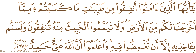 يَا أَيُّهَا الَّذِينَ آمَنُوا أَنْفِقُوا مِنْ طَيِّبَاتِ مَا كَسَبْتُمْ وَمِمَّا أَخْرَجْنَا لَكُمْ مِنَ الْأَرْضِ ۖ وَلَا تَيَمَّمُوا الْخَبِيثَ مِنْهُ تُنْفِقُونَ وَلَسْتُمْ بِآخِذِيهِ إِلَّا أَنْ تُغْمِضُوا فِيهِ ۚ وَاعْلَمُوا أَنَّ اللَّهَ غَنِيٌّ حَمِيدٌ