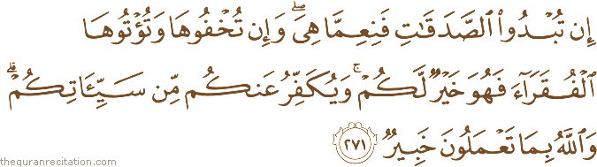 إِنْ تُبْدُوا الصَّدَقَاتِ فَنِعِمَّا هِيَ ۖ وَإِنْ تُخْفُوهَا وَتُؤْتُوهَا الْفُقَرَاءَ فَهُوَ خَيْرٌ لَكُمْ ۚ وَيُكَفِّرُ عَنْكُمْ مِنْ سَيِّئَاتِكُمْ ۗ وَاللَّهُ بِمَا تَعْمَلُونَ خَبِيرٌ