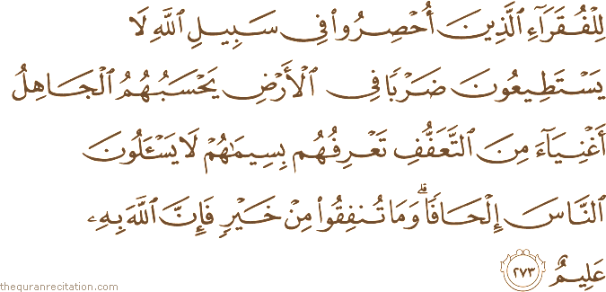 لِلْفُقَرَاءِ الَّذِينَ أُحْصِرُوا فِي سَبِيلِ اللَّهِ لَا يَسْتَطِيعُونَ ضَرْبًا فِي الْأَرْضِ يَحْسَبُهُمُ الْجَاهِلُ أَغْنِيَاءَ مِنَ التَّعَفُّفِ تَعْرِفُهُمْ بِسِيمَاهُمْ لَا يَسْأَلُونَ النَّاسَ إِلْحَافًا ۗ وَمَا تُنْفِقُوا مِنْ خَيْرٍ فَإِنَّ اللَّهَ بِهِ عَلِيمٌ