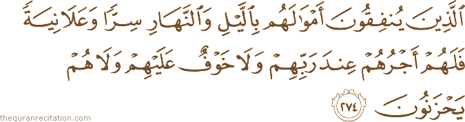الَّذِينَ يُنْفِقُونَ أَمْوَالَهُمْ بِاللَّيْلِ وَالنَّهَارِ سِرًّا وَعَلَانِيَةً فَلَهُمْ أَجْرُهُمْ عِنْدَ رَبِّهِمْ وَلَا خَوْفٌ عَلَيْهِمْ وَلَا هُمْ يَحْزَنُونَ