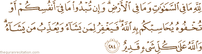 لِلَّهِ مَا فِي السَّمَاوَاتِ وَمَا فِي الْأَرْضِ ۗ وَإِنْ تُبْدُوا مَا فِي أَنْفُسِكُمْ أَوْ تُخْفُوهُ يُحَاسِبْكُمْ بِهِ اللَّهُ ۖ فَيَغْفِرُ لِمَنْ يَشَاءُ وَيُعَذِّبُ مَنْ يَشَاءُ ۗ وَاللَّهُ عَلَىٰ كُلِّ شَيْءٍ قَدِيرٌ