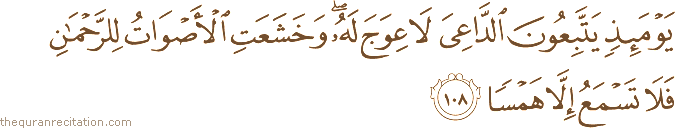 يَوْمَئِذٍ يَتَّبِعُونَ الدَّاعِيَ لَا عِوَجَ لَهُ ۖ وَخَشَعَتِ الْأَصْوَاتُ لِلرَّحْمَٰنِ فَلَا تَسْمَعُ إِلَّا هَمْسًا