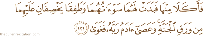 فَأَكَلَا مِنْهَا فَبَدَتْ لَهُمَا سَوْآتُهُمَا وَطَفِقَا يَخْصِفَانِ عَلَيْهِمَا مِنْ وَرَقِ الْجَنَّةِ ۚ وَعَصَىٰ آدَمُ رَبَّهُ فَغَوَىٰ